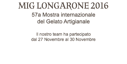 MIG LONGARONE 2016 57a Mostra internazionale del Gelato Artigianale Il nostro team ha partecipato dal 27 Novembre al 30 Novembre 